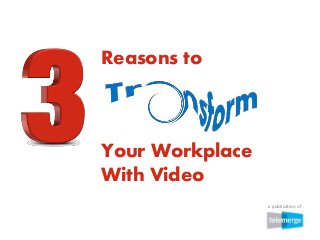 Your Workplace 
With Video 
a publication of 
Reasons to 
 