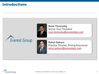 Introductions




                                       Ross Tisnovsky
                                       Senior Vice President
                                       ross.tisnovsky@everestgrp.com



                                       Rahul Gehani
                                       Practice Director, Pricing Assurance
                                       rahul.gehani@everestgrp.com




                Proprietary & Confidential. © 2012, Everest Global, Inc.      2
 