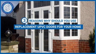 REPLACEMENT UPVC DOORS FOR YOUR HOME
REASONS WHY SHOULD YOU USE3
 
