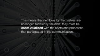 This means that net ﬂows by themselves are
no longer sufﬁciently valuable; they must be
contextualized with the users and processes
that participated in the communication.
 