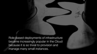 Role-based deployments of infrastructure
became increasingly popular in the Cloud
because it is so trivial to provision and
manage many small instances.
 