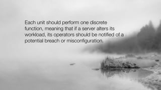 Each unit should perform one discrete
function, meaning that if a server alters its
workload, its operators should be notiﬁed of a
potential breach or misconﬁguration.
 