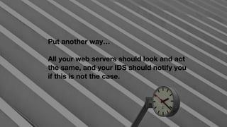 Put another way…
All your web servers should look and act
the same, and your IDS should notify you
if this is not the case.
 