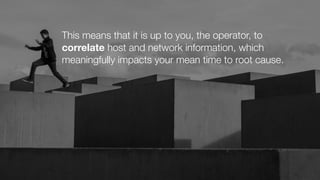 This means that it is up to you, the operator, to
correlate host and network information, which
meaningfully impacts your mean time to root cause.
 