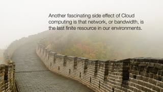 Another fascinating side effect of Cloud
computing is that network, or bandwidth, is
the last ﬁnite resource in our environments.
 