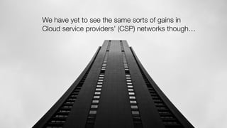 We have yet to see the same sorts of gains in
Cloud service providers’ (CSP) networks though…
 
