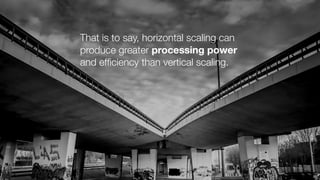 That is to say, horizontal scaling can
produce greater processing power
and efﬁciency than vertical scaling.
 