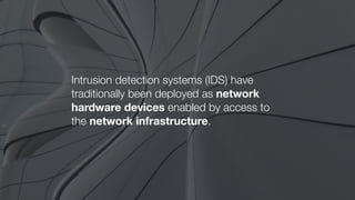 Intrusion detection systems (IDS) have
traditionally been deployed as network
hardware devices enabled by access to
the network infrastructure.
 