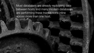 Most databases are already replicating data
between hosts and many modern databases
are performing these transactions inline
across more than one host.
 