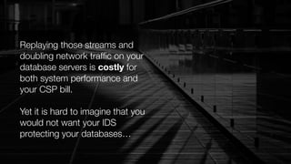 Replaying those streams and
doubling network trafﬁc on your
database servers is costly for
both system performance and
your CSP bill.
Yet it is hard to imagine that you
would not want your IDS
protecting your databases…
 