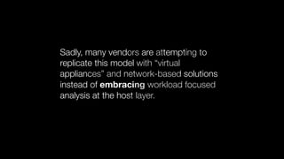 Sadly, many vendors are attempting to
replicate this model with “virtual
appliances” and network-based solutions
instead of embracing workload focused
analysis at the host layer.
 
