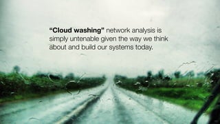 “Cloud washing” network analysis is
simply untenable given the way we think
about and build our systems today.
 