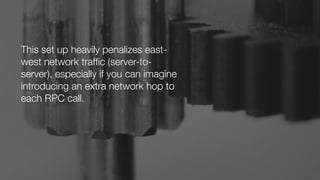 This set up heavily penalizes east-
west network trafﬁc (server-to-
server), especially if you can imagine
introducing an extra network hop to
each RPC call.
 