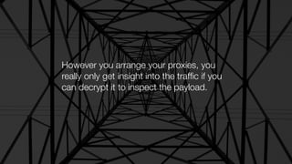 However you arrange your proxies, you
really only get insight into the trafﬁc if you
can decrypt it to inspect the payload.
 