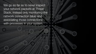 We go so far as to never inspect
your network packets at Threat
Stack, instead only monitoring the
network connection table and
associating those connections
with processes in your system.
 