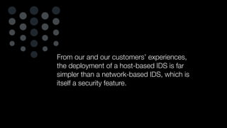 From our and our customers’ experiences,
the deployment of a host-based IDS is far
simpler than a network-based IDS, which is
itself a security feature.
 