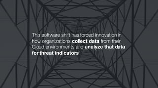 This software shift has forced innovation in
how organizations collect data from their
Cloud environments and analyze that data
for threat indicators.
 