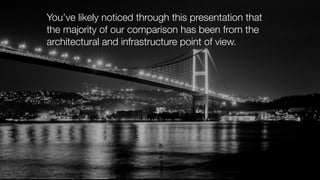 You’ve likely noticed through this presentation that
the majority of our comparison has been from the
architectural and infrastructure point of view.
 