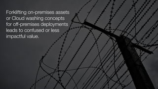Forklifting on-premises assets
or Cloud washing concepts
for off-premises deployments
leads to confused or less
impactful value.
 