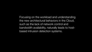 Focusing on the workload and understanding
the new architectural behaviors in the Cloud,
such as the lack of network control and
bandwidth availability, naturally leads to host-
based intrusion detection systems.
 