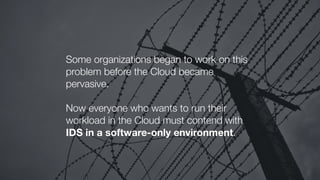 Some organizations began to work on this
problem before the Cloud became
pervasive.
Now everyone who wants to run their
workload in the Cloud must contend with
IDS in a software-only environment.
 