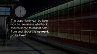 The opportunity can be taken
now to reevaluate whether it
makes sense to collect data
from and about the network
or the host.
 