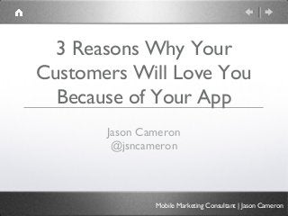 3 Reasons Why Your
Customers Will Love You
  Because of Your App
       Jason Cameron
        @jsncameron



               Mobile Marketing Consultant | Jason Cameron
 