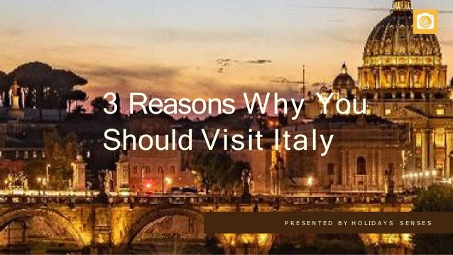 P R E S E N T E D B Y H O L ID A Y S S E N S E S
3 Reasons Why You
Should Visit Italy
 