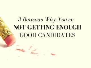 3 Reasons Why You're
NOT GETTING ENOUGH
GOOD CANDIDATES
 