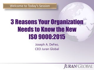 All Rights Reserved, Juran Global
Welcome to Today’s Session
3 Reasons Your Organization
Needs to Know the New
ISO 9000:2015
Joseph A. DeFeo,
CEO Juran Global
 