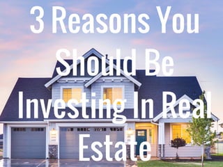 3 Reasons You
Should Be
Investing In Real
Estate
 