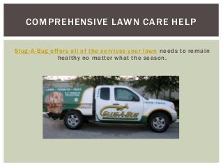 COMPREHENSIVE LAWN CARE HELP
Slug- A-Bug of fers all of the services your lawn needs to remain
healthy no matter what the season.