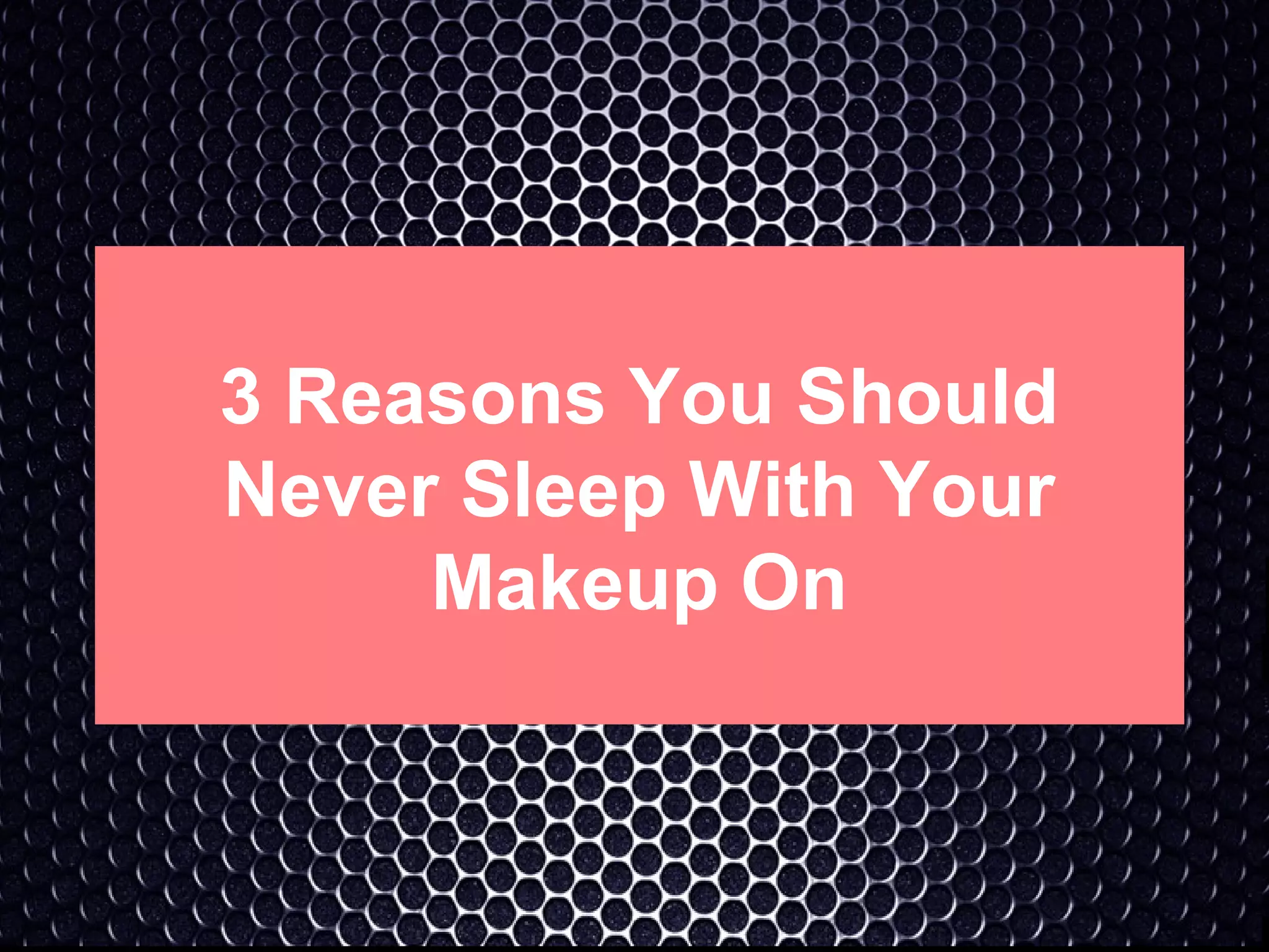 3 reasons you should never sleep with your makeup on PPT
