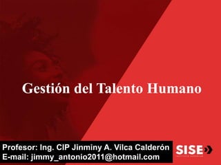 Profesor: Ing. CIP Jinminy A. Vilca Calderón
E-mail: jimmy_antonio2011@hotmail.com
Gestión del Talento Humano
 