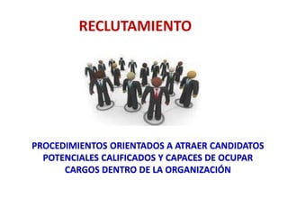 PROCEDIMIENTOS ORIENTADOS A ATRAER CANDIDATOS
POTENCIALES CALIFICADOS Y CAPACES DE OCUPAR
CARGOS DENTRO DE LA ORGANIZACIÓN
RECLUTAMIENTO
 