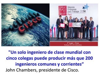 "Un solo ingeniero de clase mundial con
cinco colegas puede producir más que 200
ingenieros comunes y corrientes“
John Chambers, presidente de Cisco.
 