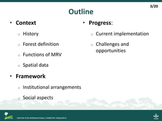 Outline
• Context
o History
o Forest definition
o Functions of MRV
o Spatial data
• Framework
o Institutional arrangements
o Social aspects
• Progress:
o Current implementation
o Challenges and
opportunities
3/20
 