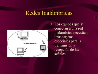 Redes Inalámbricas Los equipos que se conectan a una red inalámbrica necesitan unas tarjetas especiales para la transmisión y recepción de las señales. 