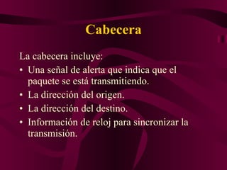 Cabecera La cabecera incluye: Una señal de alerta que indica que el paquete se está transmitiendo.  La dirección del origen.  La dirección del destino.  Información de reloj para sincronizar la transmisión.  