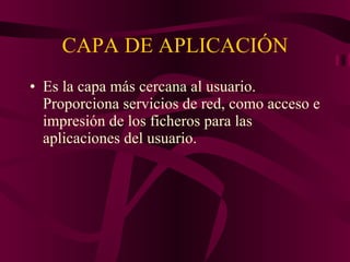 CAPA DE APLICACIÓN Es la capa más cercana al usuario. Proporciona servicios de red, como acceso e impresión de los ficheros para las aplicaciones del usuario. 