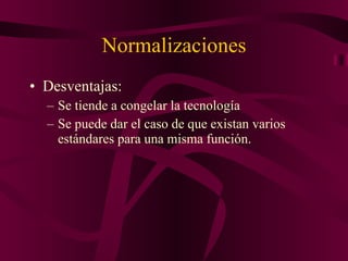 Normalizaciones Desventajas: Se tiende a congelar la tecnología Se puede dar el caso de que existan varios estándares para una misma función. 