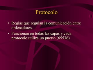 Protocolo Reglas que regulan la comunicación entre ordenadores. Funcionan en todas las capas y cada protocolo utiliza un puerto (65536) 