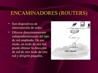 ENCAMINADORES (ROUTERS)
• Son dispositivos de
  interconexión de redes.
• Ofrecen direccionamiento
  independientemente del tipo
  de red empleado. De ese
  modo, un nodo de una red,
  puede obtener la dirección
  de red de otro nodo de otra
  red y dirigirle paquetes.
 