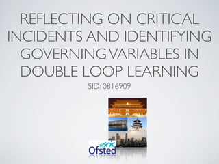 REFLECTING ON CRITICAL
INCIDENTS AND IDENTIFYING
  GOVERNING VARIABLES IN
  DOUBLE LOOP LEARNING
         SID: 0816909
 