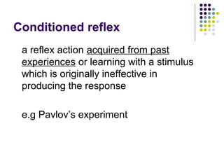 Conditioned reflex
 a reflex action acquired from past
 experiences or learning with a stimulus
 which is originally ineffective in
 producing the response

 e.g Pavlov’s experiment
 