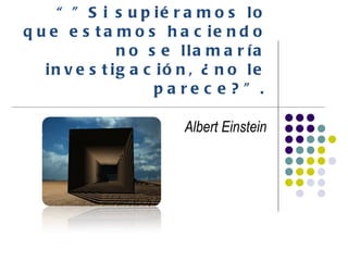 “” Si supiéramos lo que estamos haciendo no se llamaría investigación, ¿no le parece?”. Albert Einstein 