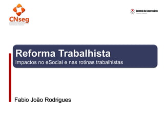 Reforma Trabalhista
Impactos no eSocial e nas rotinas trabalhistas
Fabio João Rodrigues
 