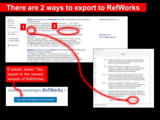 There are 2 ways to export to RefWorks
If asked, select ‘Yes,
export to the newest
version of RefWorks’.
1 2
 