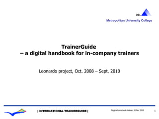 TrainerGuide  – a digital handbook for in-company trainers Leonardo project, Oct. 2008 – Sept. 2010 Metropolitan University College 
