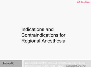 Indications and
Contraindications for
Regional Anesthesia
Developing Countries Regional Anesthesia Lecture Series
Daniel D. Moos CRNA, Ed.D. USA moosd@charter.net
Lecture 3
Soli Deo Gloria
 